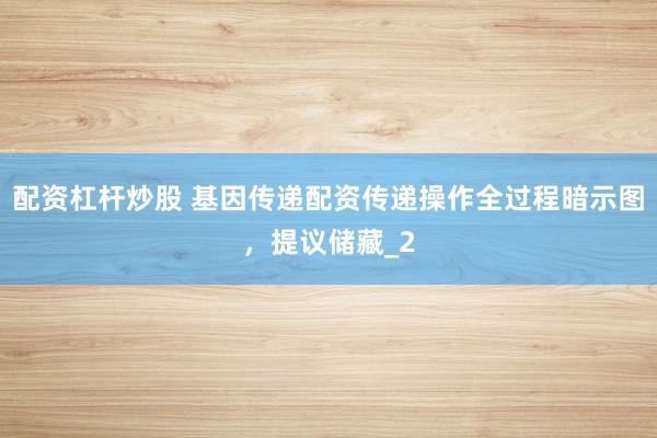 配资杠杆炒股 基因传递配资传递操作全过程暗示图,提议储藏_2