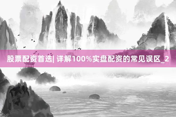 股票配资首选| 详解100%实盘配资的常见误区_2
